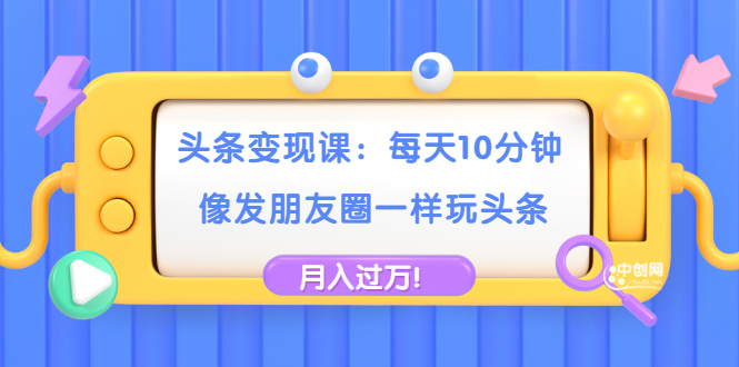 头条变现课：每天10分钟，像发朋友圈一样玩头条，轻松月入过万！